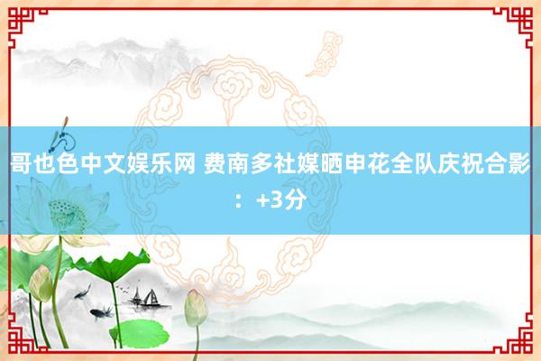 哥也色中文娱乐网 费南多社媒晒申花全队庆祝合影：+3分