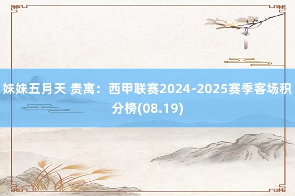 妹妹五月天 贵寓：西甲联赛2024-2025赛季客场积分榜(08.19)