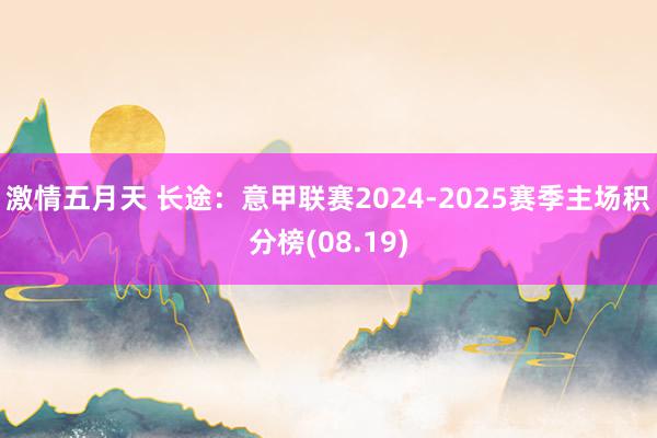 激情五月天 长途：意甲联赛2024-2025赛季主场积分榜(08.19)