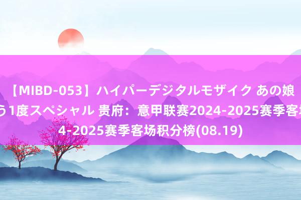 【MIBD-053】ハイパーデジタルモザイク あの娘のセックスをもう1度スペシャル 贵府：意甲联赛2024-2025赛季客场积分榜(08.19)