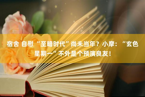 宿舍 自慰 “至暗时代”尚未当年？小摩：“玄色星期一”不外是个预演良友！