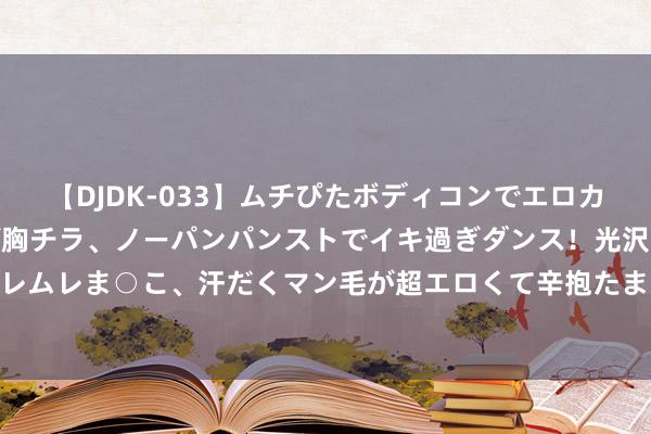 【DJDK-033】ムチぴたボディコンでエロカワGALや爆乳お姉さんが胸チラ、ノーパンパンストでイキ過ぎダンス！光沢パンストから透けたムレムレま○こ、汗だくマン毛が超エロくて辛抱たまりまっしぇん！ 2 又要秀了，王想聪运行玩生意地产了？