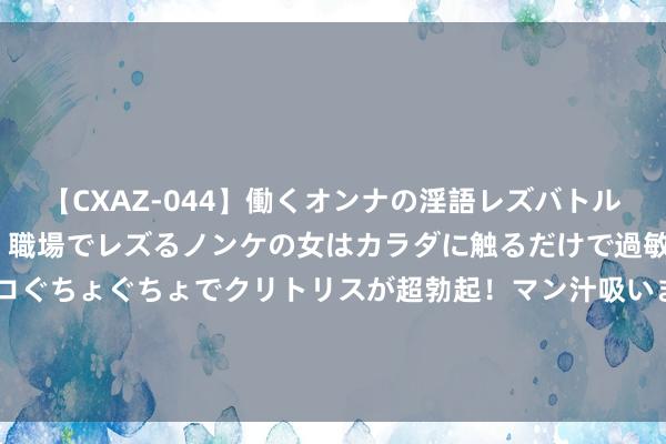 【CXAZ-044】働くオンナの淫語レズバトル DX 20シーン 4時間 職場でレズるノンケの女はカラダに触るだけで過敏に反応し、オマ○コぐちょぐちょでクリトリスが超勃起！マン汁吸いまくるとソリながらイキまくり！！ 好意思联储8月8日当周金钱欠债表变动情况