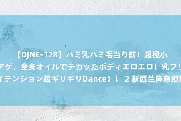 【DJNE-128】ハミ乳ハミ毛当り前！超極小ビキニでテンションアゲアゲ、全身オイルでテカッたボディエロエロ！乳フリ尻フリまくりのハイテンション超ギリギリDance！！ 2 新西兰降息预期降温，纽元获提振！能否纵情100日均线很谬误