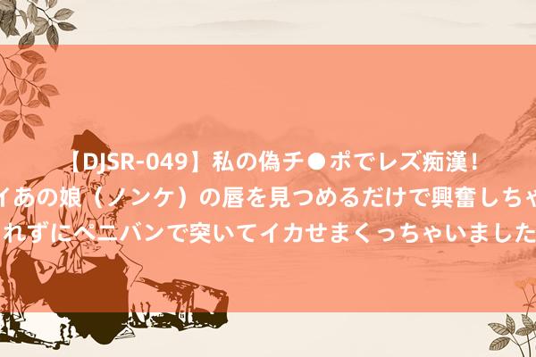 【DJSR-049】私の偽チ●ポでレズ痴漢！職場で見かけたカワイイあの娘（ノンケ）の唇を見つめるだけで興奮しちゃう私は欲求を抑えられずにペニバンで突いてイカせまくっちゃいました！ 周评：“玄色星期一”冲击金融市集，初请数据扭转市集火暴表情