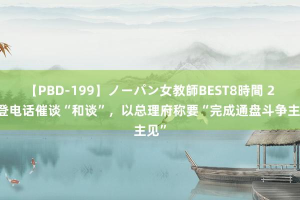 【PBD-199】ノーパン女教師BEST8時間 2 拜登电话催谈“和谈”，以总理府称要“完成通盘斗争主见”