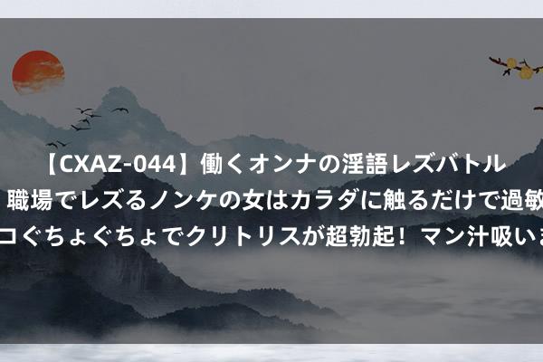 【CXAZ-044】働くオンナの淫語レズバトル DX 20シーン 4時間 職場でレズるノンケの女はカラダに触るだけで過敏に反応し、オマ○コぐちょぐちょでクリトリスが超勃起！マン汁吸いまくるとソリながらイキまくり！！ 广东男人28元买生蚝刺身，外卖送来掀开就1个，他嗅觉被雇主坑了