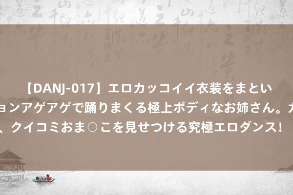 【DANJ-017】エロカッコイイ衣装をまとい、エグイポーズでテンションアゲアゲで踊りまくる極上ボディなお姉さん。ガンガンに腰を振り、クイコミおま○こを見せつける究極エロダンス！ 2 在顺德食个煲仔饭也太昂扬仙女心啦，码住！