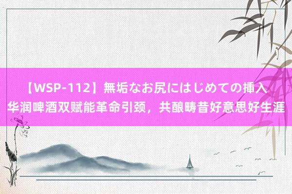 【WSP-112】無垢なお尻にはじめての挿入 华润啤酒双赋能革命引颈，共酿畴昔好意思好生涯