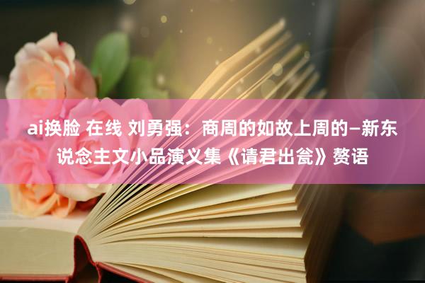 ai换脸 在线 刘勇强：商周的如故上周的—新东说念主文小品演义集《请君出瓮》赘语