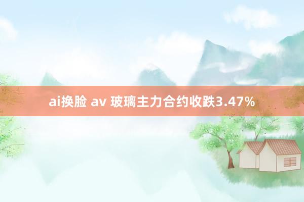 ai换脸 av 玻璃主力合约收跌3.47%