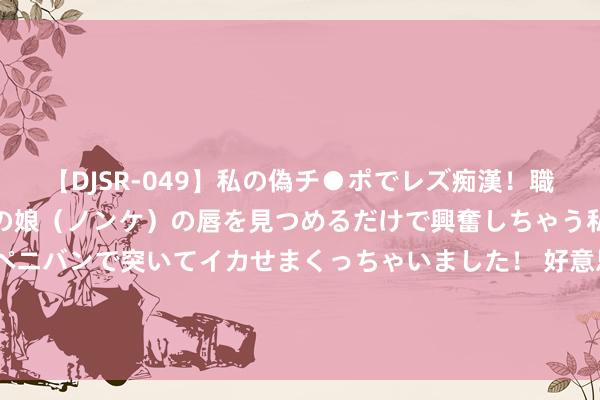 【DJSR-049】私の偽チ●ポでレズ痴漢！職場で見かけたカワイイあの娘（ノンケ）の唇を見つめるだけで興奮しちゃう私は欲求を抑えられずにペニバンで突いてイカせまくっちゃいました！ 好意思联储“大鹰王”须臾放鸽！好意思元大跌、日元飙升 金价再创历史新高 中东息兵谈判传新音尘