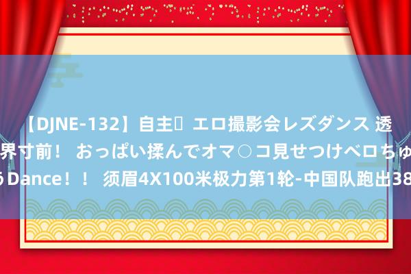 【DJNE-132】自主・エロ撮影会レズダンス 透け透けベビードールで限界寸前！ おっぱい揉んでオマ○コ見せつけベロちゅうDance！！ 须眉4X100米极力第1轮-中国队跑出38秒24 小组第一晋级决赛