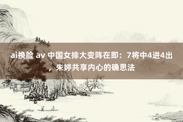 ai换脸 av 中国女排大变阵在即：7将中4进4出，朱婷共享内心的确思法