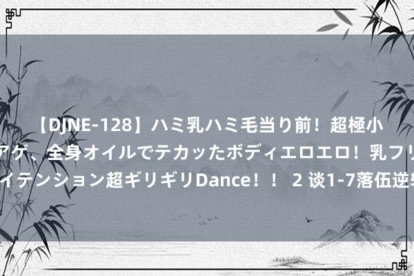 【DJNE-128】ハミ乳ハミ毛当り前！超極小ビキニでテンションアゲアゲ、全身オイルでテカッたボディエロエロ！乳フリ尻フリまくりのハイテンション超ギリギリDance！！ 2 谈1-7落伍逆转，孙颖莎的回复让东说念主骚然起敬，网友：莎局又来了！