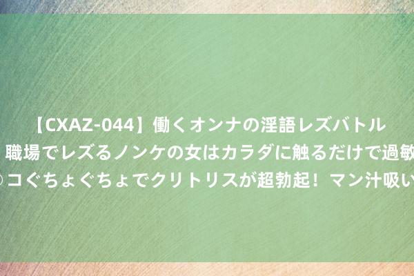 【CXAZ-044】働くオンナの淫語レズバトル DX 20シーン 4時間 職場でレズるノンケの女はカラダに触るだけで過敏に反応し、オマ○コぐちょぐちょでクリトリスが超勃起！マン汁吸いまくるとソリながらイキまくり！！ 2024“新疆是个好地点”对口援疆非遗展示行径开幕