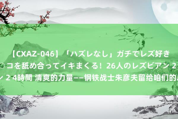 【CXAZ-046】「ハズレなし」ガチでレズ好きなお姉さんたちがオマ○コを舐め合ってイキまくる！26人のレズビアン 2 4時間 清爽的力量——钢铁战士朱彦夫留给咱们的启示 | 作者 王宇平