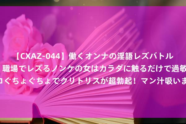 【CXAZ-044】働くオンナの淫語レズバトル DX 20シーン 4時間 職場でレズるノンケの女はカラダに触るだけで過敏に反応し、オマ○コぐちょぐちょでクリトリスが超勃起！マン汁吸いまくるとソリながらイキまくり！！ 有东谈主说先处理台海再处理南海，但长荣信吗？