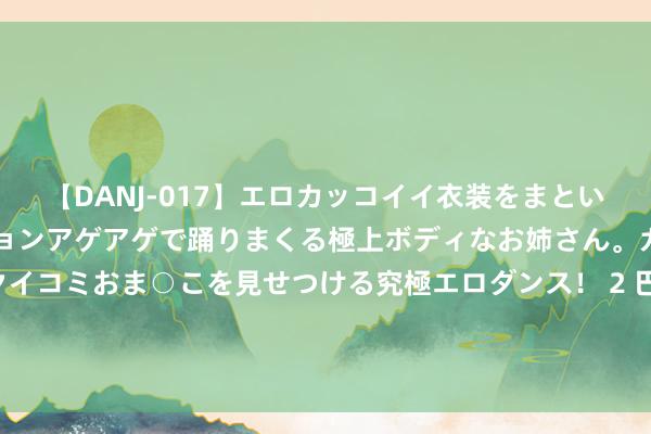 【DANJ-017】エロカッコイイ衣装をまとい、エグイポーズでテンションアゲアゲで踊りまくる極上ボディなお姉さん。ガンガンに腰を振り、クイコミおま○こを見せつける究極エロダンス！ 2 巴文书“联手”，把好意思国间谍一网尽扫，这个“肉中刺”必须连根拔起！