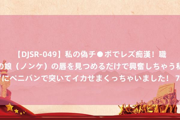 【DJSR-049】私の偽チ●ポでレズ痴漢！職場で見かけたカワイイあの娘（ノンケ）の唇を見つめるだけで興奮しちゃう私は欲求を抑えられずにペニバンで突いてイカせまくっちゃいました！ 72年头恋考上大学将我抛弃， 我报名服役， 当上干部后她哭着求复合