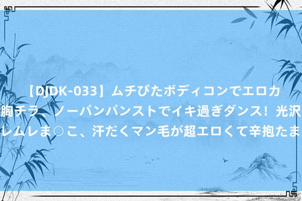 【DJDK-033】ムチぴたボディコンでエロカワGALや爆乳お姉さんが胸チラ、ノーパンパンストでイキ過ぎダンス！光沢パンストから透けたムレムレま○こ、汗だくマン毛が超エロくて辛抱たまりまっしぇん！ 2 国金证券给以云铝股份买入评级 原铝复产杀青 绿铝上风突显