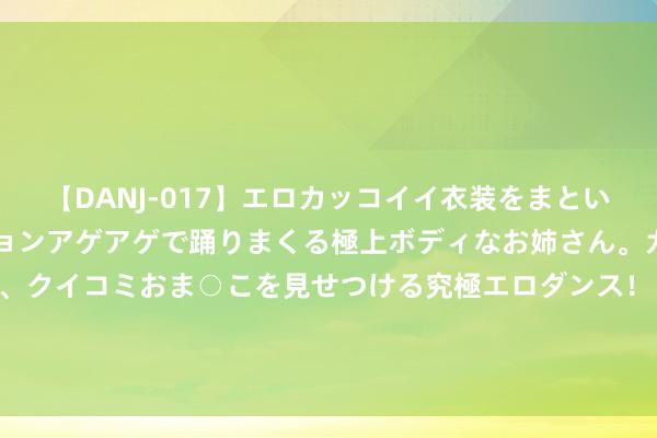 【DANJ-017】エロカッコイイ衣装をまとい、エグイポーズでテンションアゲアゲで踊りまくる極上ボディなお姉さん。ガンガンに腰を振り、クイコミおま○こを見せつける究極エロダンス！ 2 华如科技：自2023年11月22日起 公司被阻止3年内参预三军物质工程做事采购当作