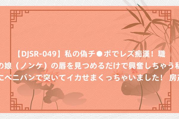 【DJSR-049】私の偽チ●ポでレズ痴漢！職場で見かけたカワイイあの娘（ノンケ）の唇を見つめるだけで興奮しちゃう私は欲求を抑えられずにペニバンで突いてイカせまくっちゃいました！ 房产早参 | 住建部官媒：房屋待业金环球账户不需要老匹夫出钱；绿地地产所捏2.09亿元股权被冻结