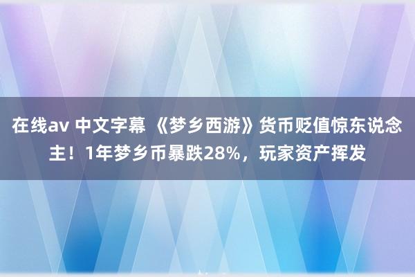 在线av 中文字幕 《梦乡西游》货币贬值惊东说念主！1年梦乡币暴跌28%，玩家资产挥发