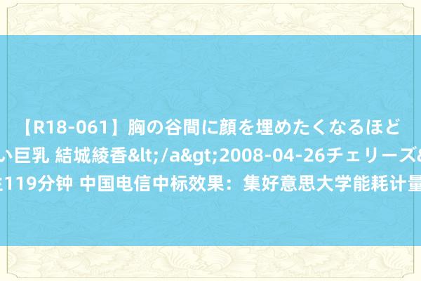 【R18-061】胸の谷間に顔を埋めたくなるほど ガマンの出来ない巨乳 結城綾香</a>2008-04-26チェリーズ&$平成2年生119分钟 中国电信中标效果：集好意思大学能耗计量树立及能耗监管系统升级鼎新（一期）技俩