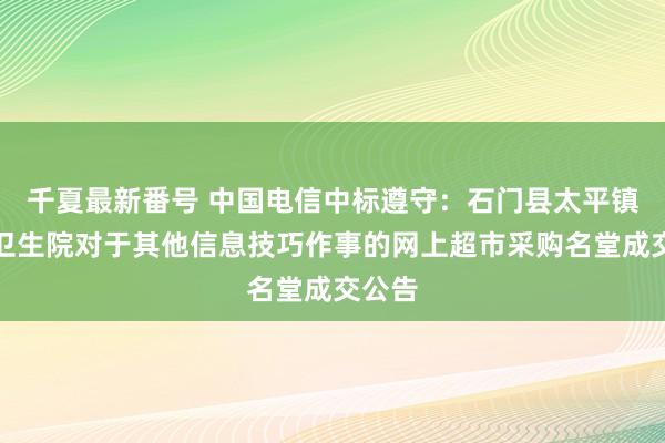 千夏最新番号 中国电信中标遵守：石门县太平镇中心卫生院对于其他信息技巧作事的网上超市采购名堂成交公告