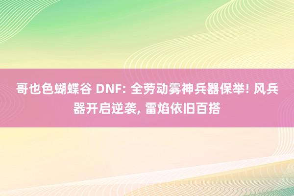 哥也色蝴蝶谷 DNF: 全劳动雾神兵器保举! 风兵器开启逆袭， 雷焰依旧百搭