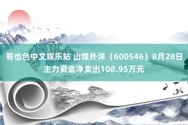 哥也色中文娱乐站 山煤外洋（600546）8月28日主力资金净卖出108.95万元