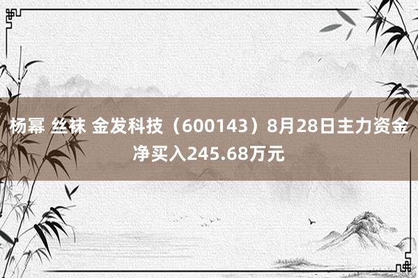 杨幂 丝袜 金发科技（600143）8月28日主力资金净买入245.68万元