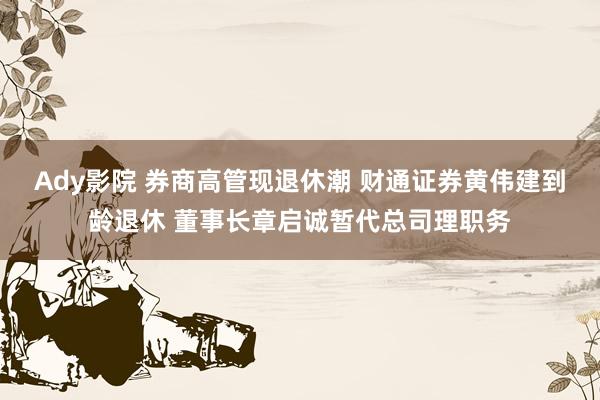 Ady影院 券商高管现退休潮 财通证券黄伟建到龄退休 董事长章启诚暂代总司理职务