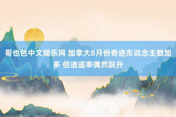 哥也色中文娱乐网 加拿大8月份奇迹东说念主数加多 但逍遥率偶然跃升