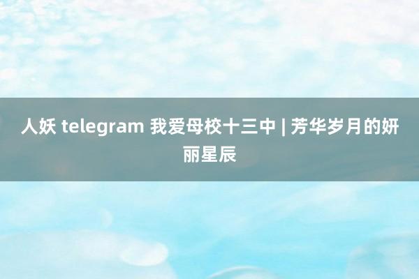 人妖 telegram 我爱母校十三中 | 芳华岁月的妍丽星辰