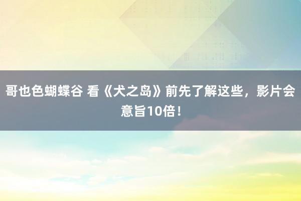 哥也色蝴蝶谷 看《犬之岛》前先了解这些，影片会意旨10倍！