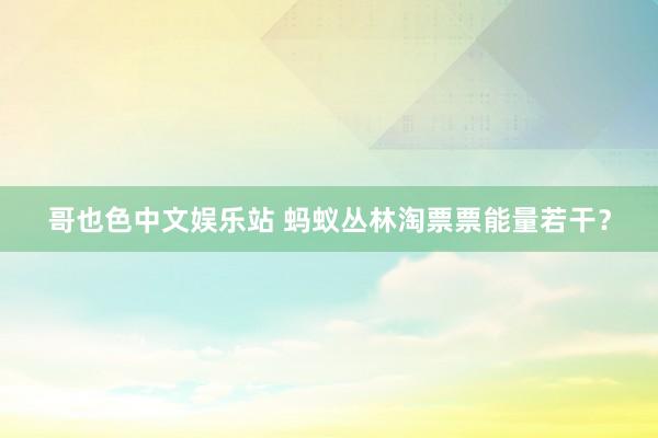 哥也色中文娱乐站 蚂蚁丛林淘票票能量若干？