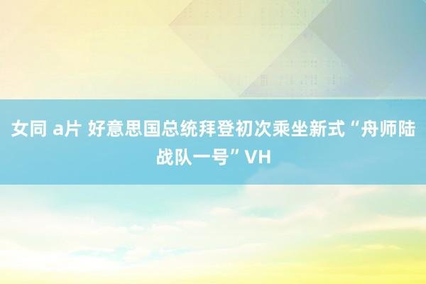 女同 a片 好意思国总统拜登初次乘坐新式“舟师陆战队一号”VH