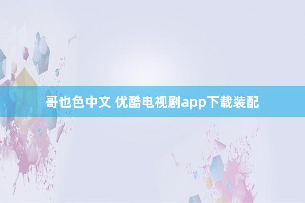 哥也色中文 优酷电视剧app下载装配