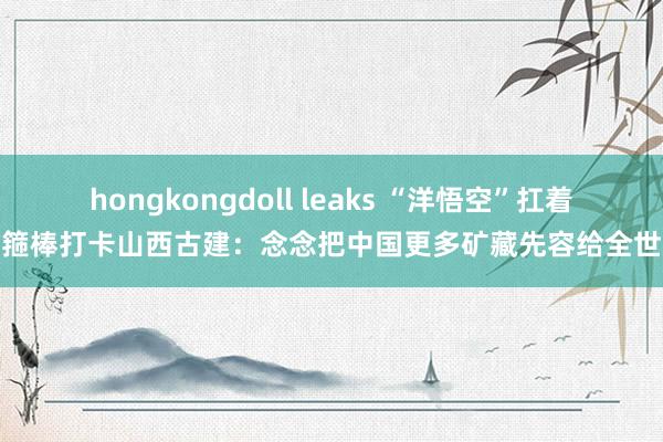 hongkongdoll leaks “洋悟空”扛着金箍棒打卡山西古建：念念把中国更多矿藏先容给全世界