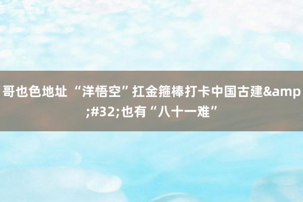 哥也色地址 “洋悟空”扛金箍棒打卡中国古建&#32;也有“八十一难”