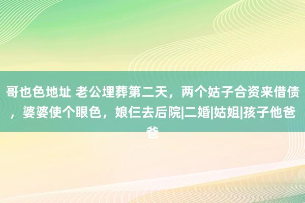 哥也色地址 老公埋葬第二天，两个姑子合资来借债，婆婆使个眼色，娘仨去后院|二婚|姑姐|孩子他爸