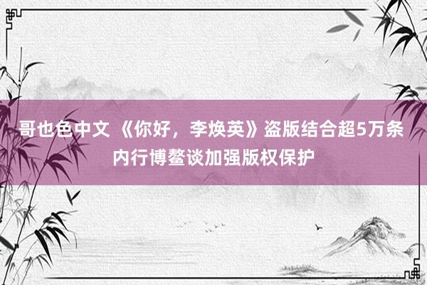 哥也色中文 《你好，李焕英》盗版结合超5万条 内行博鳌谈加强版权保护