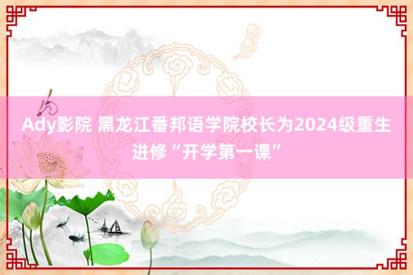 Ady影院 黑龙江番邦语学院校长为2024级重生进修“开学第一课”