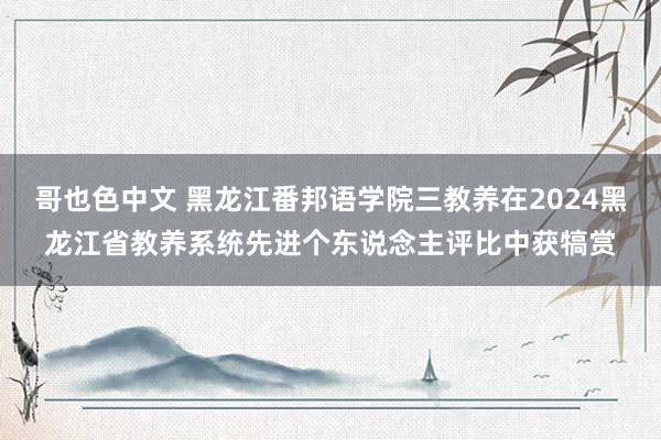 哥也色中文 黑龙江番邦语学院三教养在2024黑龙江省教养系统先进个东说念主评比中获犒赏