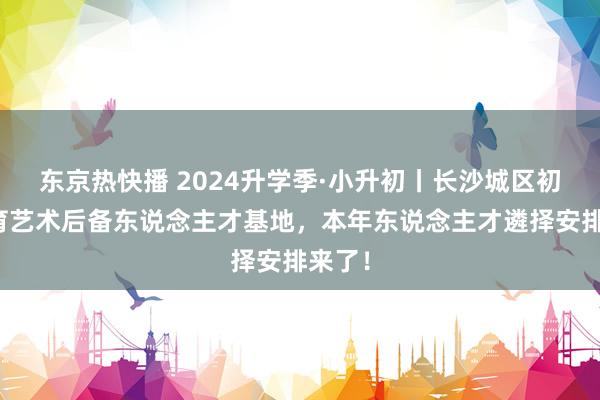 东京热快播 2024升学季·小升初丨长沙城区初中体育艺术后备东说念主才基地，本年东说念主才遴择安排来了！