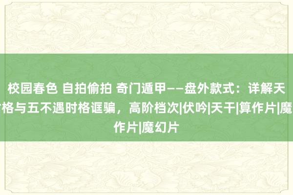 校园春色 自拍偷拍 奇门遁甲——盘外款式：详解天显时格与五不遇时格诓骗，高阶档次|伏吟|天干|算作片|魔幻片