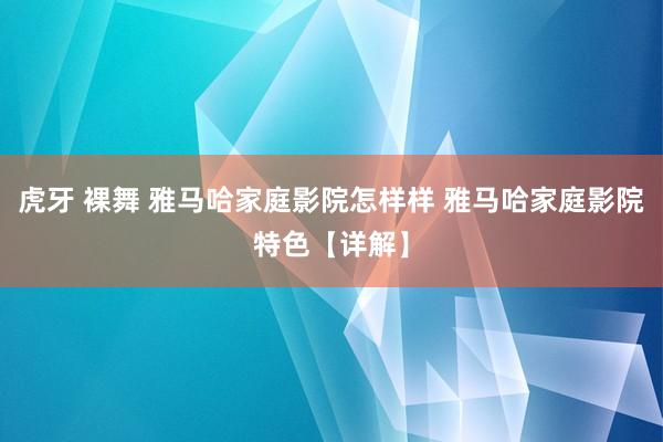 虎牙 裸舞 雅马哈家庭影院怎样样 雅马哈家庭影院特色【详解】