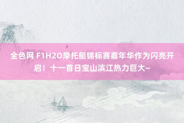 全色网 F1H2O摩托艇锦标赛嘉年华作为闪亮开启！十一首日宝山滨江热力巨大~